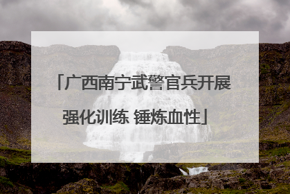 广西南宁武警官兵开展强化训练 锤炼血性
