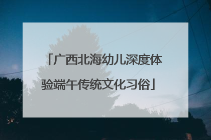 广西北海幼儿深度体验端午传统文化习俗