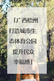 广西梧州打造城市生态体育公园 提升民众幸福感