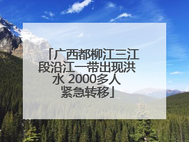 广西都柳江三江段沿江一带出现洪水 2000多人紧急转移