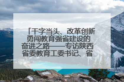 干字当头、改革创新 勇闯教育强省建设的奋进之路——专访陕西省委教育工委书记、省教育厅厅长王树声
