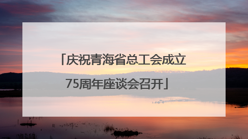 庆祝青海省总工会成立75周年座谈会召开