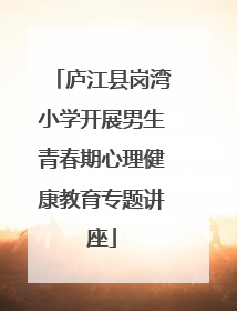 庐江县岗湾小学开展男生青春期心理健康教育专题讲座