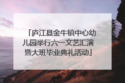 庐江县金牛镇中心幼儿园举行六一文艺汇演暨大班毕业典礼活动