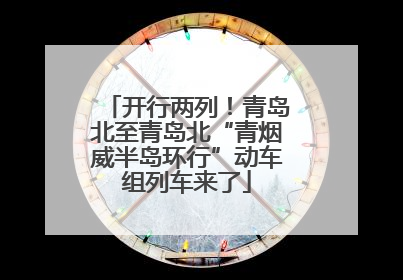 开行两列！青岛北至青岛北“青烟威半岛环行”动车组列车来了
