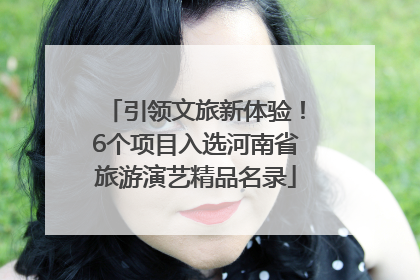 引领文旅新体验！6个项目入选河南省旅游演艺精品名录