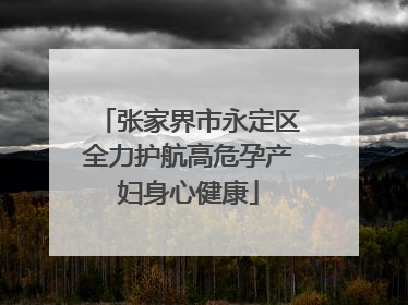 张家界市永定区全力护航高危孕产妇身心健康