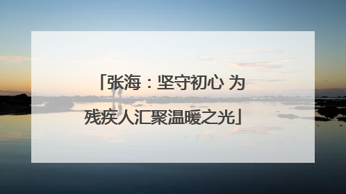 张海：坚守初心 为残疾人汇聚温暖之光
