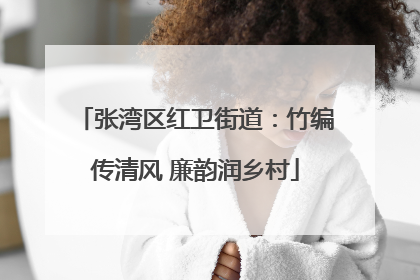 张湾区红卫街道：竹编传清风 廉韵润乡村