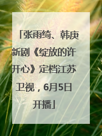 张雨绮、韩庚新剧《绽放的许开心》定档江苏卫视，6月5日开播