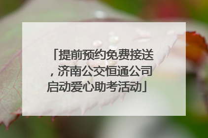 提前预约免费接送，济南公交恒通公司启动爱心助考活动