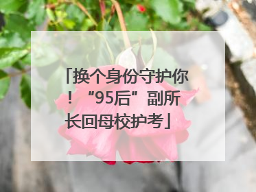换个身份守护你！“95后”副所长回母校护考