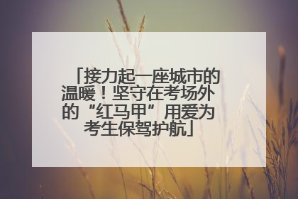 接力起一座城市的温暖！坚守在考场外的“红马甲”用爱为考生保驾护航