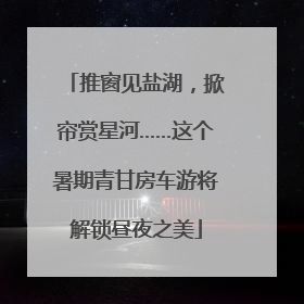 推窗见盐湖，掀帘赏星河……这个暑期青甘房车游将解锁昼夜之美