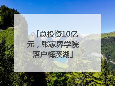 总投资10亿元，张家界学院落户梅溪湖