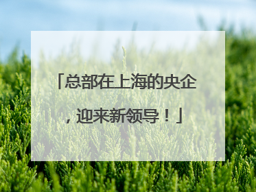 总部在上海的央企，迎来新领导！
