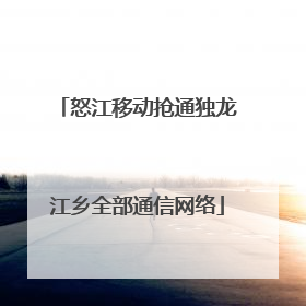 怒江移动抢通独龙江乡全部通信网络