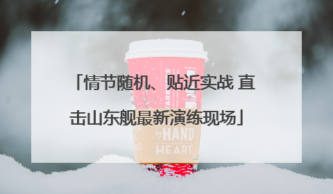 情节随机、贴近实战 直击山东舰最新演练现场