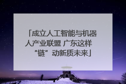 成立人工智能与机器人产业联盟 广东这样“链”动新质未来