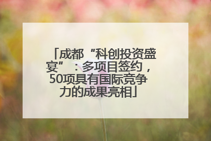 成都“科创投资盛宴”：多项目签约，50项具有国际竞争力的成果亮相