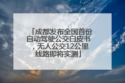 成都发布全国首份自动驾驶公交白皮书，无人公交12公里线路即将实测