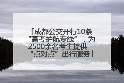 成都公交开行10条“高考护航专线”，为2500余名考生提供“点对点”出行服务
