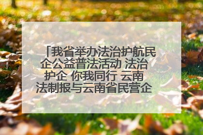 我省举办法治护航民企公益普法活动 法治护企 你我同行 云南法制报与云南省民营企业家协会携手共建“媒体+协会+企业”法治服务生态圈