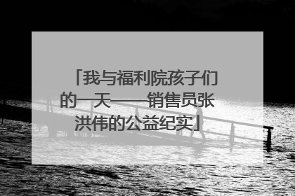我与福利院孩子们的一天——销售员张洪伟的公益纪实