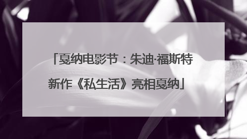戛纳电影节：朱迪·福斯特新作《私生活》亮相戛纳