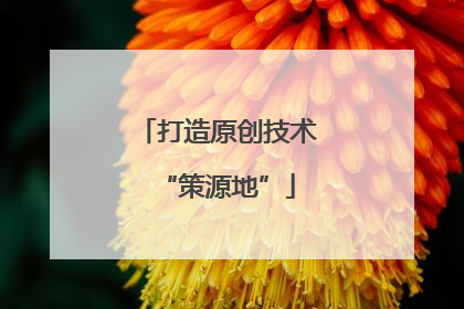 打造原创技术“策源地”