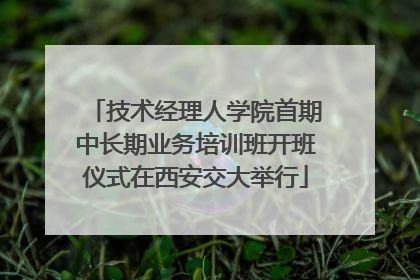 技术经理人学院首期中长期业务培训班开班仪式在西安交大举行