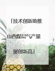 技术创新助推山西煤层气产量屡创新高