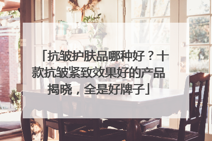 抗皱护肤品哪种好？十款抗皱紧致效果好的产品揭晓，全是好牌子