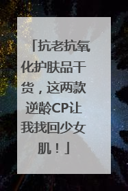 抗老抗氧化护肤品干货，这两款逆龄CP让我找回少女肌！