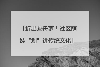 折出龙舟梦！社区萌娃“划”进传统文化