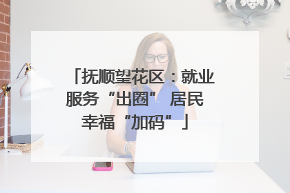 抚顺望花区：就业服务“出圈” 居民幸福“加码”