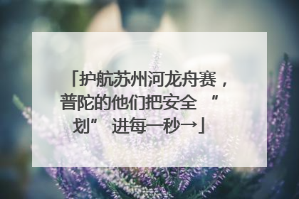 护航苏州河龙舟赛，普陀的他们把安全 “划” 进每一秒→