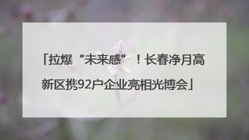 拉爆“未来感”！长春净月高新区携92户企业亮相光博会