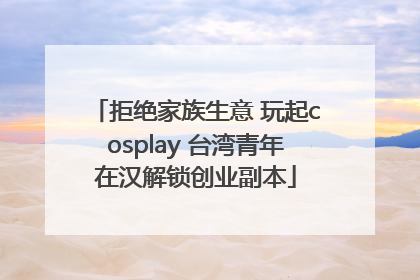 拒绝家族生意 玩起cosplay 台湾青年在汉解锁创业副本