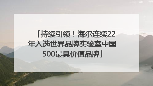 持续引领！海尔连续22年入选世界品牌实验室中国500最具价值品牌