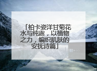 柏卡姿洋甘菊花水与纯露，以植物之力，编织肌肤的安抚诗篇