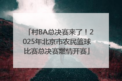 村BA总决赛来了！2025年北京市农民篮球比赛总决赛燃情开赛