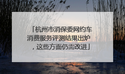 杭州市消保委网约车消费服务评测结果出炉，这些方面仍需改进