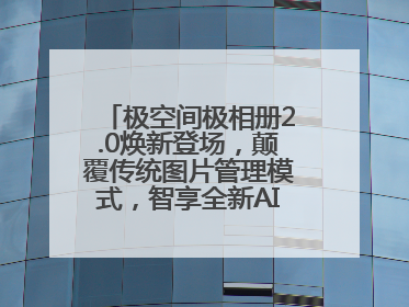 极空间极相册2.0焕新登场，颠覆传统图片管理模式，智享全新AINAS生活格局