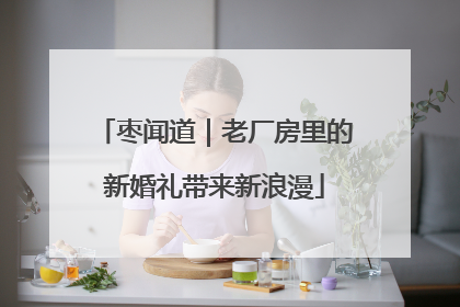 枣闻道｜老厂房里的新婚礼带来新浪漫