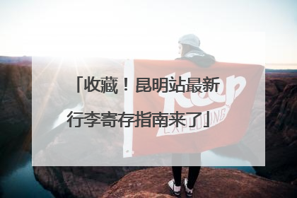 收藏！昆明站最新行李寄存指南来了