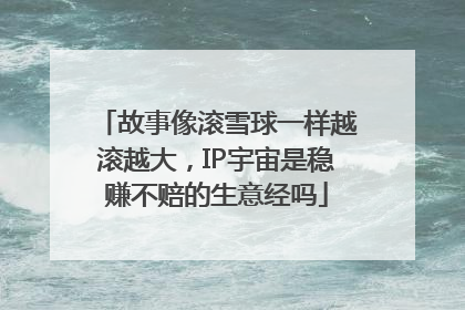 故事像滚雪球一样越滚越大，IP宇宙是稳赚不赔的生意经吗