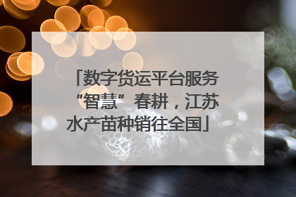 数字货运平台服务“智慧”春耕，江苏水产苗种销往全国