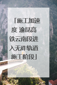 施工加速度 渝昆高铁云南段进入无砟轨道施工阶段