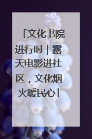 文化书院进行时｜露天电影进社区，文化烟火暖民心
